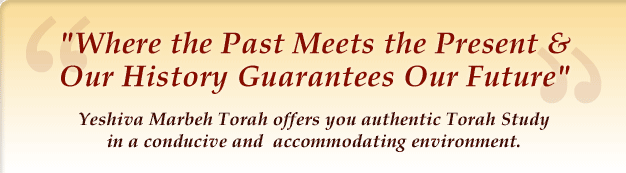 Where the Past Meets the Present & Our History Guarantees Our Future -  Yeshiva Marbeh Torah offers you authentic Torah Study in a conducive and accommodating environment.